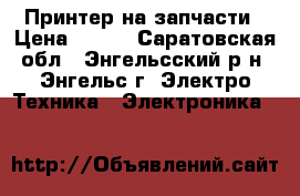 Принтер на запчасти › Цена ­ 300 - Саратовская обл., Энгельсский р-н, Энгельс г. Электро-Техника » Электроника   